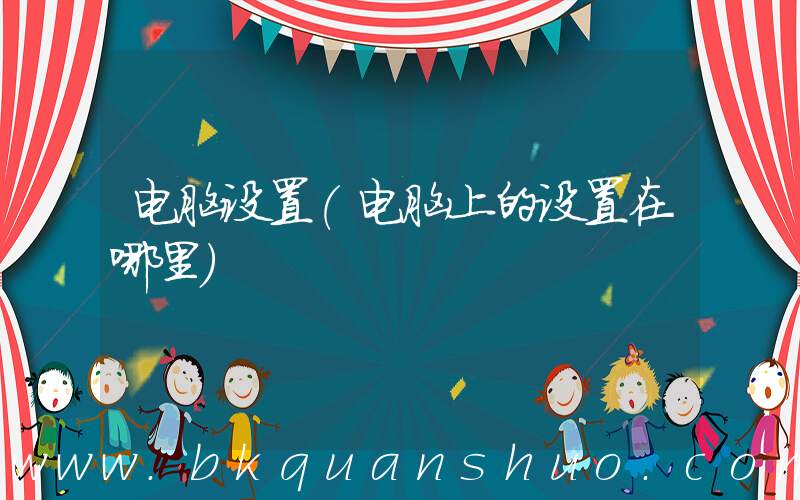 电脑设置(电脑上的设置在哪里)