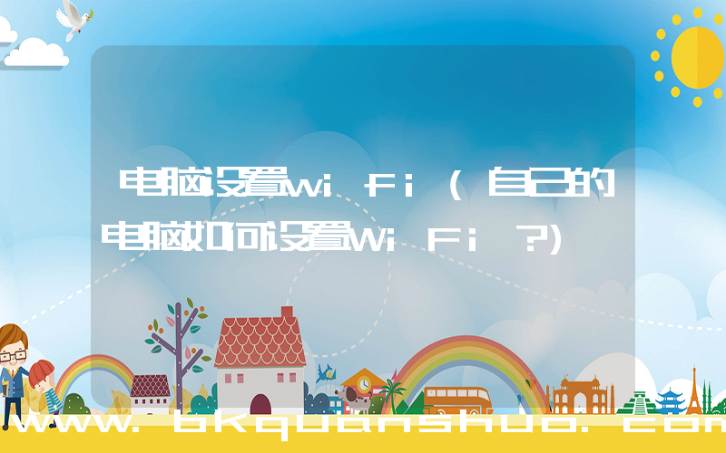 电脑设置wifi(自己的电脑如何设置WiFi？)