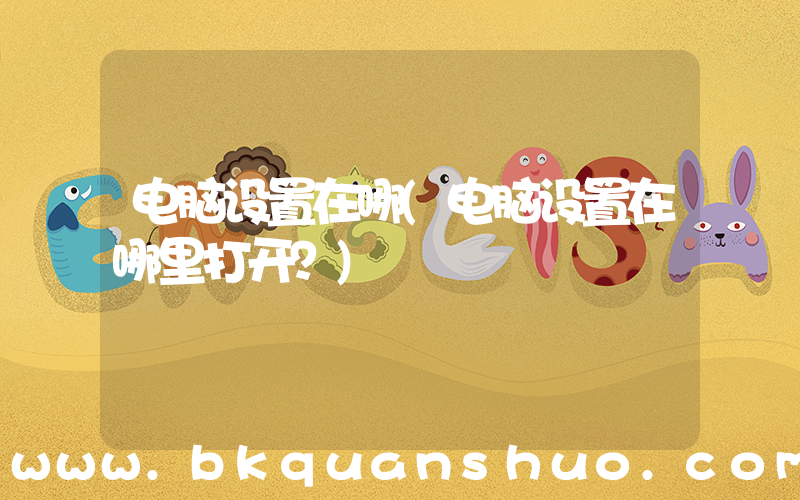 电脑设置在哪(电脑设置在哪里打开？)