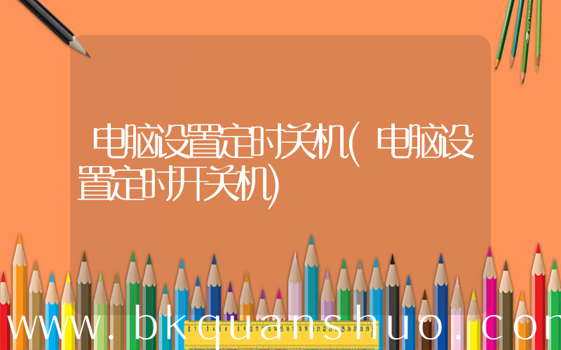 电脑设置定时关机(电脑设置定时开关机)