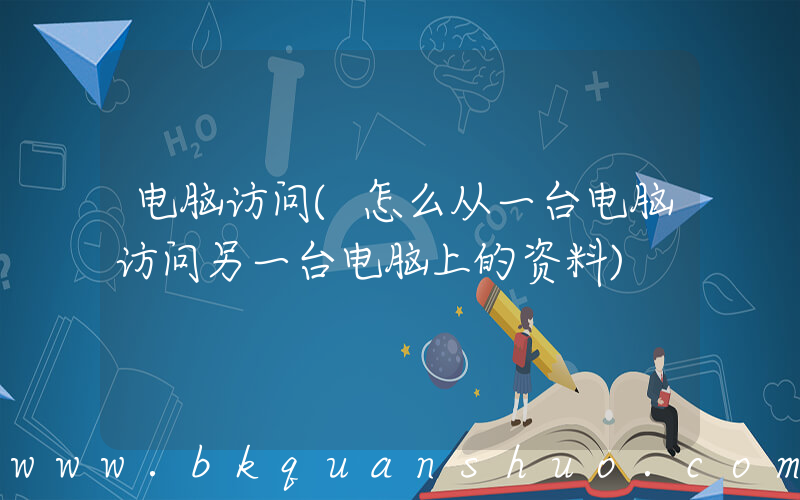 电脑访问(怎么从一台电脑访问另一台电脑上的资料)
