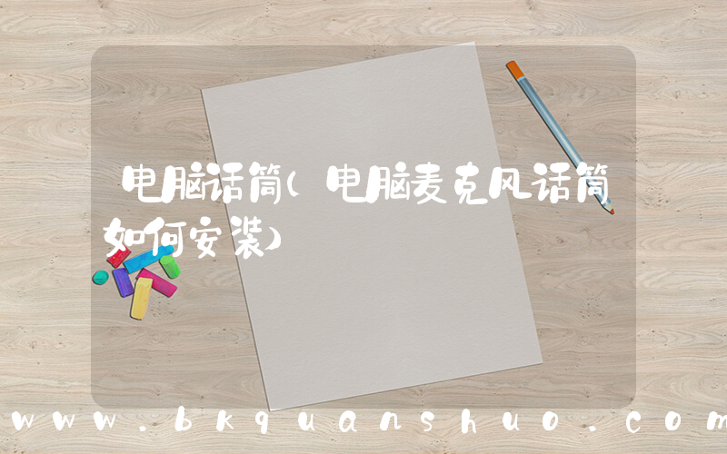 电脑话筒(电脑麦克风话筒如何安装)