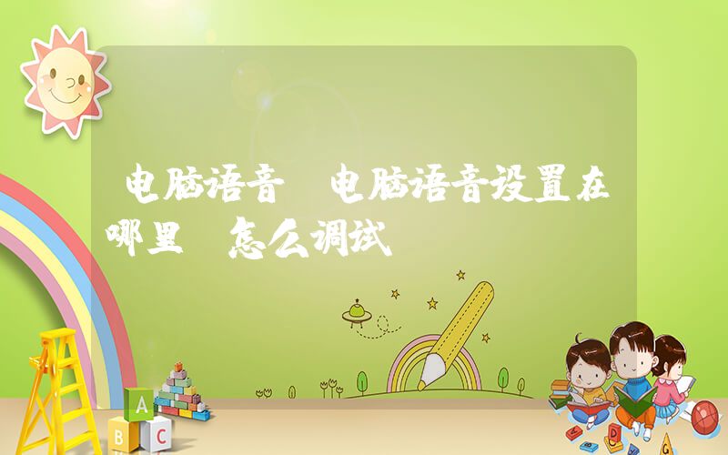 电脑语音(电脑语音设置在哪里，怎么调试？)