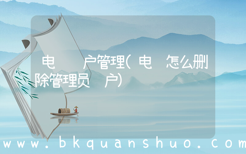 电脑账户管理(电脑怎么删除管理员账户)