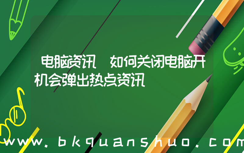 电脑资讯(如何关闭电脑开机会弹出热点资讯)