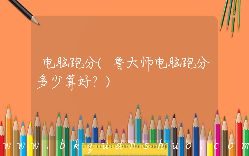 电脑跑分(鲁大师电脑跑分多少算好？)