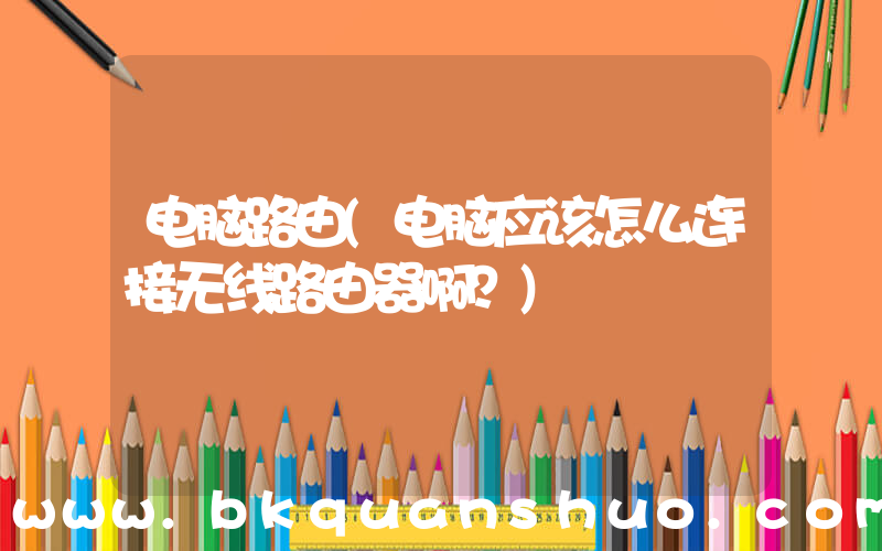 电脑路由(电脑应该怎么连接无线路由器啊？)