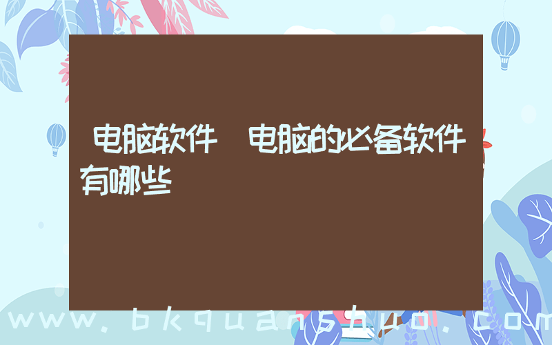 电脑软件(电脑的必备软件有哪些)