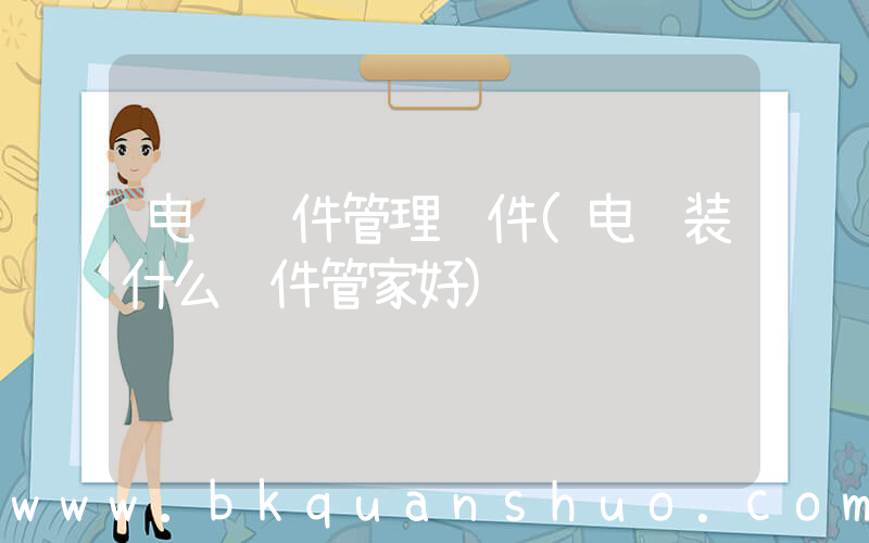 电脑软件管理软件(电脑装什么软件管家好)