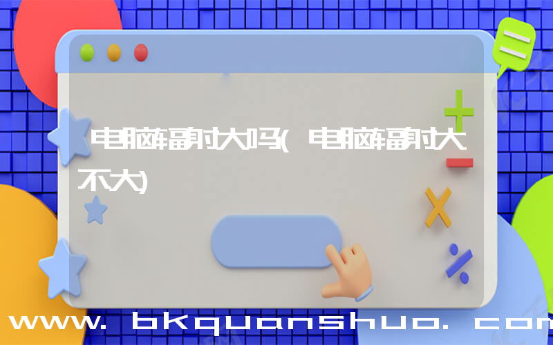 电脑辐射大吗(电脑辐射大不大)