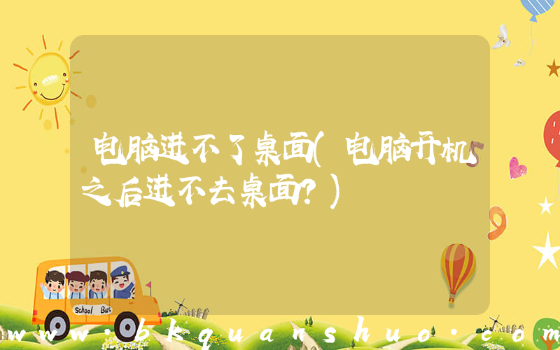 电脑进不了桌面(电脑开机之后进不去桌面？)