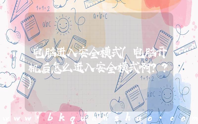 电脑进入安全模式(电脑开机后怎么进入安全模式啊？？)
