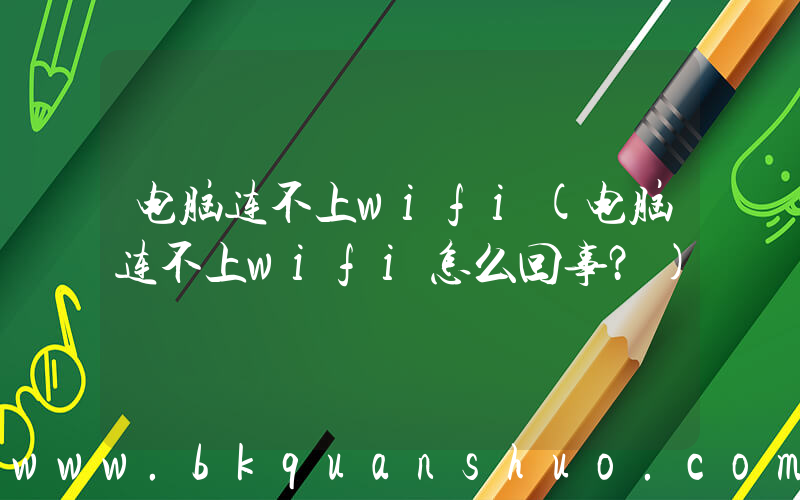 电脑连不上wifi(电脑连不上wifi怎么回事？)
