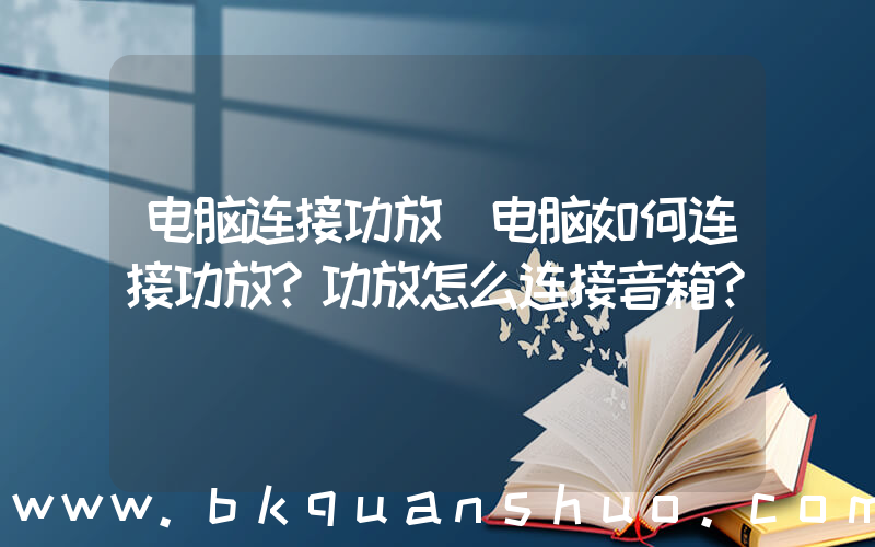 电脑连接功放(电脑如何连接功放？功放怎么连接音箱？)
