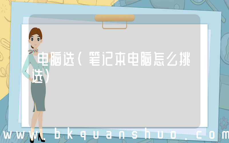 电脑选(笔记本电脑怎么挑选)