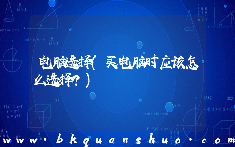 电脑选择(买电脑时应该怎么选择？)