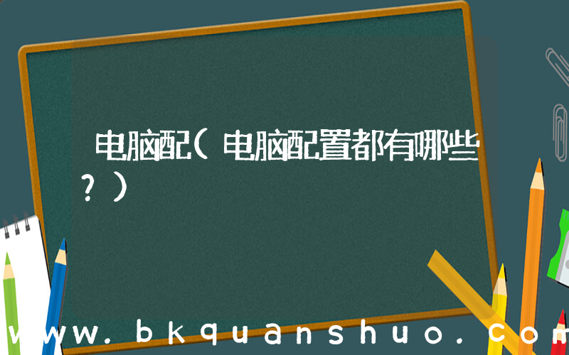 电脑配(电脑配置都有哪些？)