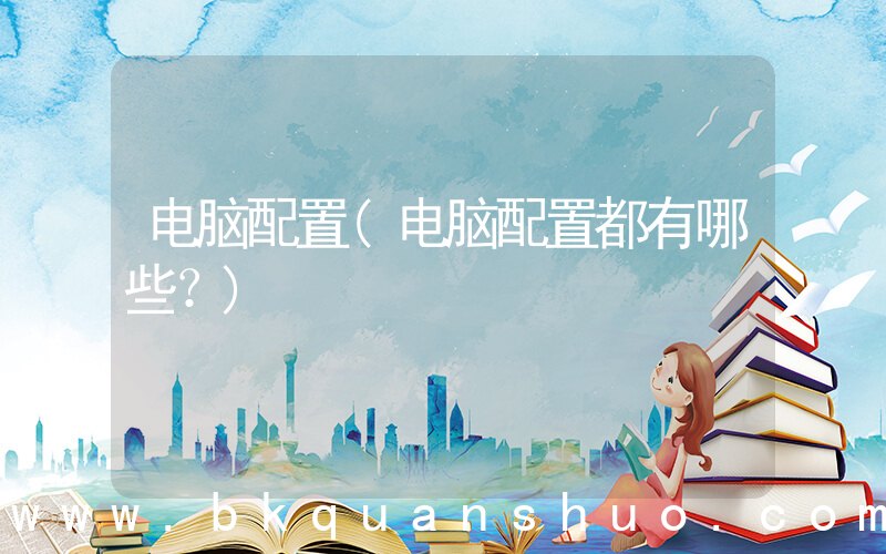 电脑配置(电脑配置都有哪些？)