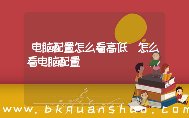 电脑配置怎么看高低(怎么看电脑配置)