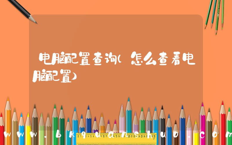 电脑配置查询(怎么查看电脑配置)
