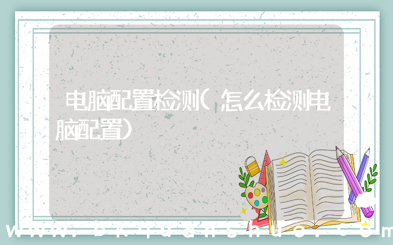 电脑配置检测(怎么检测电脑配置)