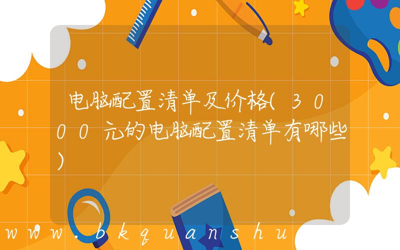 电脑配置清单及价格(3000元的电脑配置清单有哪些)