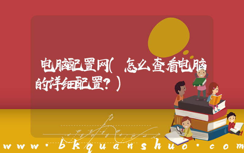 电脑配置网(怎么查看电脑的详细配置？)