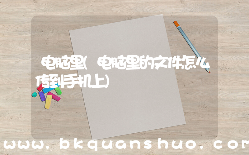 电脑里(电脑里的文件怎么传到手机上)