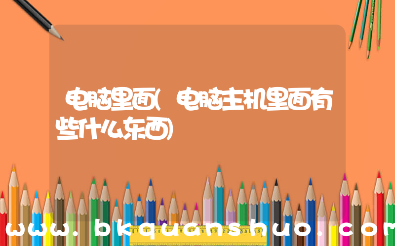 电脑里面(电脑主机里面有些什么东西)
