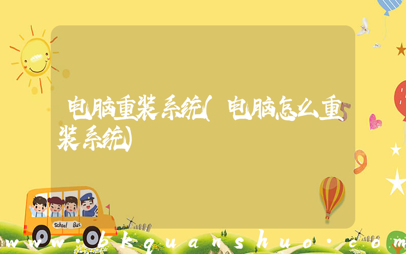 电脑重装系统(电脑怎么重装系统)