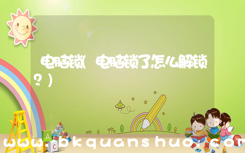 电脑锁(电脑锁了怎么解锁？)