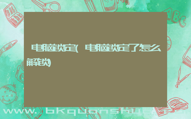 电脑锁定(电脑锁定了怎么解锁)