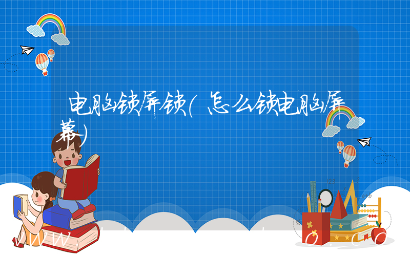 电脑锁屏锁(怎么锁电脑屏幕)