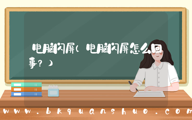 电脑闪屏(电脑闪屏怎么回事？)