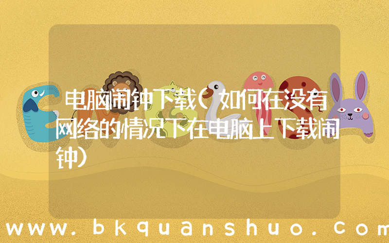 电脑闹钟下载(如何在没有网络的情况下在电脑上下载闹钟)