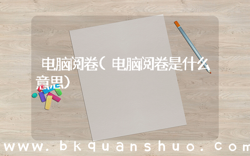 电脑阅卷(电脑阅卷是什么意思)