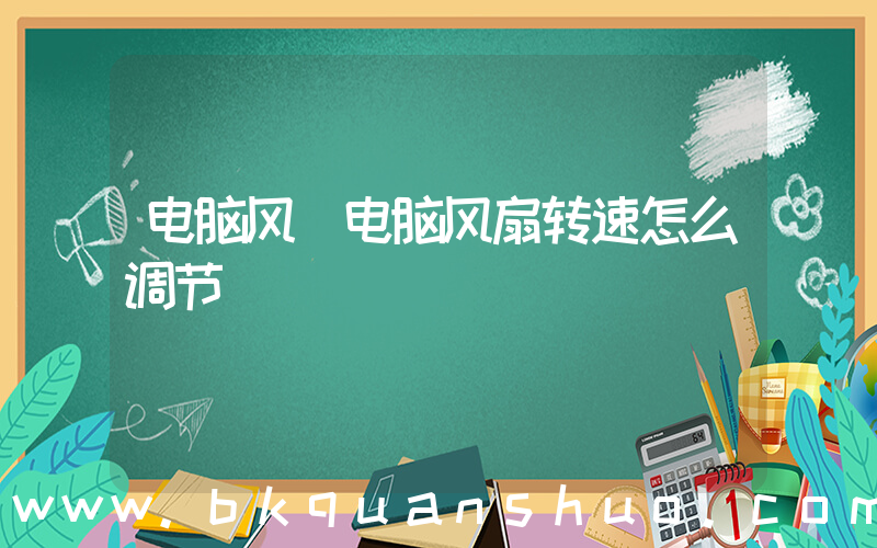 电脑风(电脑风扇转速怎么调节)