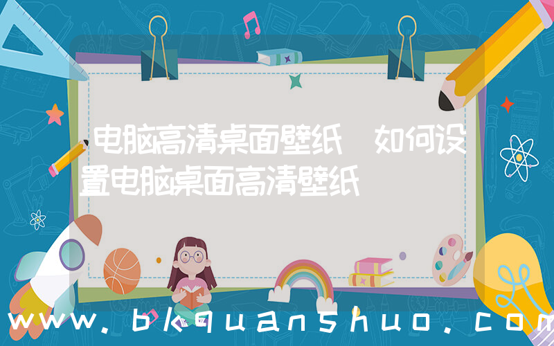 电脑高清桌面壁纸(如何设置电脑桌面高清壁纸)
