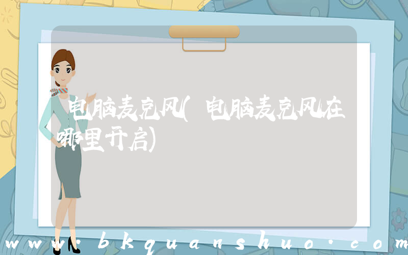 电脑麦克风(电脑麦克风在哪里开启)