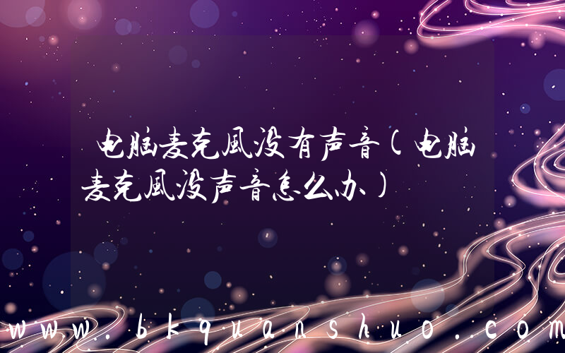 电脑麦克风没有声音(电脑麦克风没声音怎么办)