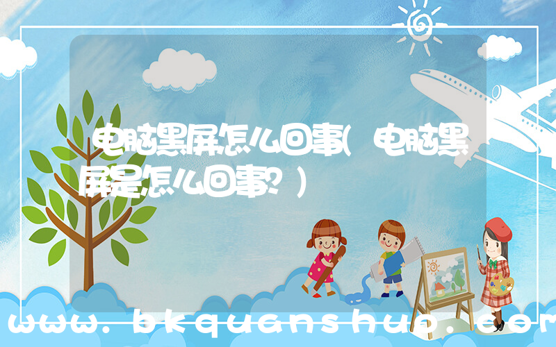 电脑黑屏怎么回事(电脑黑屏是怎么回事？)