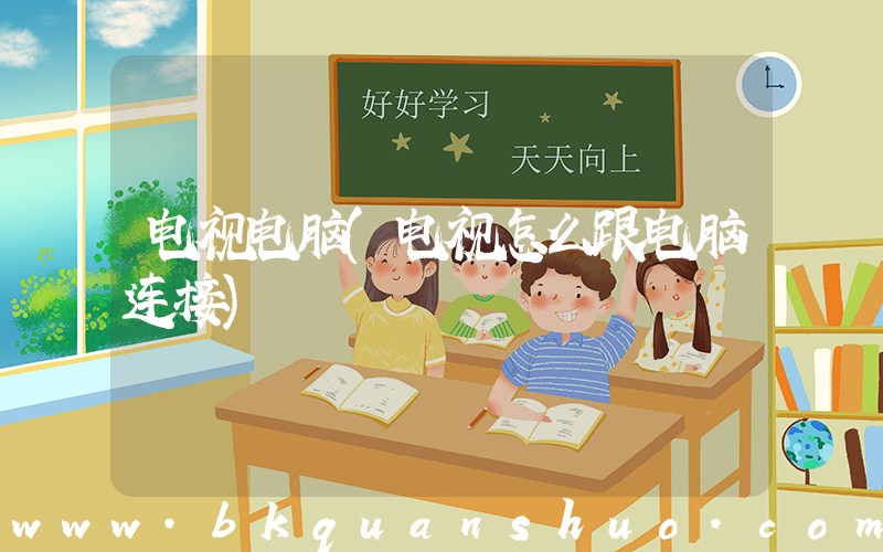 电视电脑(电视怎么跟电脑连接)