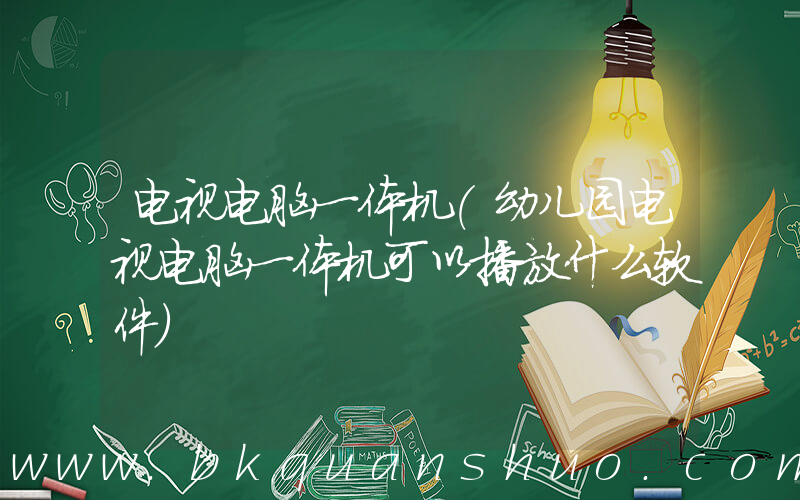 电视电脑一体机(幼儿园电视电脑一体机可以播放什么软件)