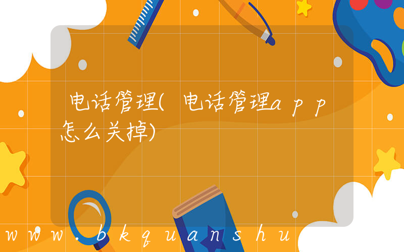 电话管理(电话管理app怎么关掉)