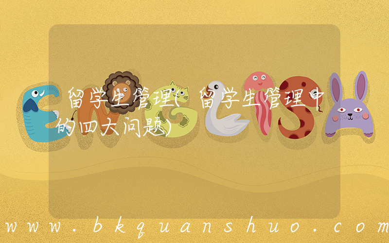 留学生管理(留学生管理中的四大问题)
