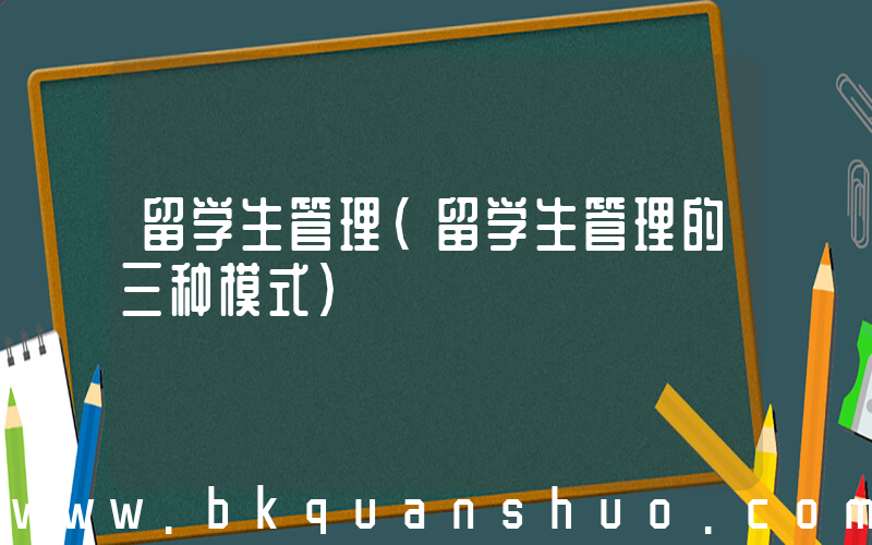 留学生管理(留学生管理的三种模式)