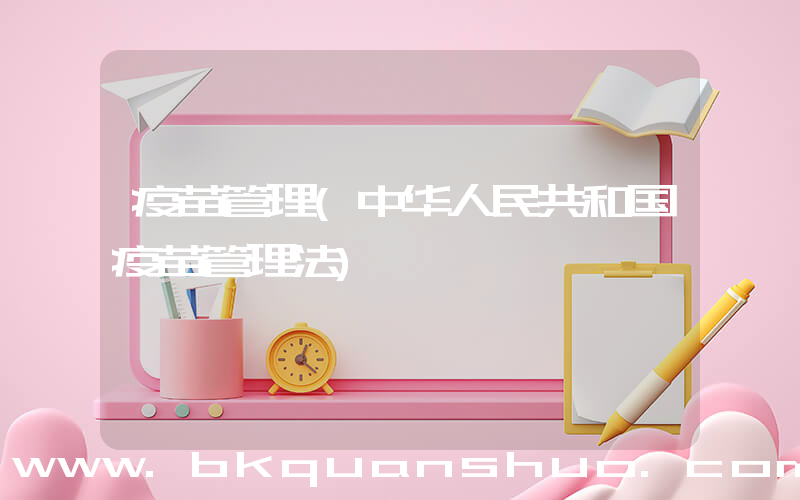 疫苗管理(中华人民共和国疫苗管理法)