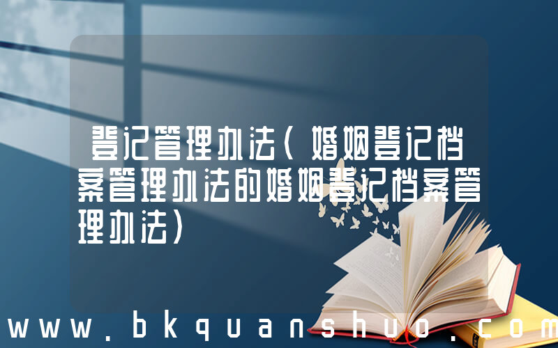 登记管理办法(婚姻登记档案管理办法的婚姻登记档案管理办法)