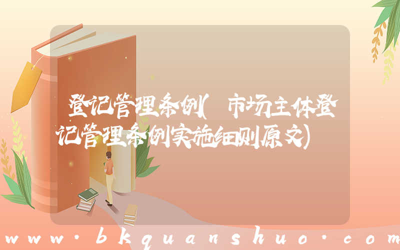 登记管理条例(市场主体登记管理条例实施细则原文)