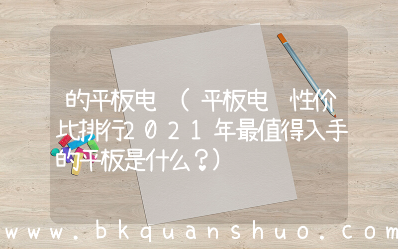 的平板电脑(平板电脑性价比排行2021年最值得入手的平板是什么？)